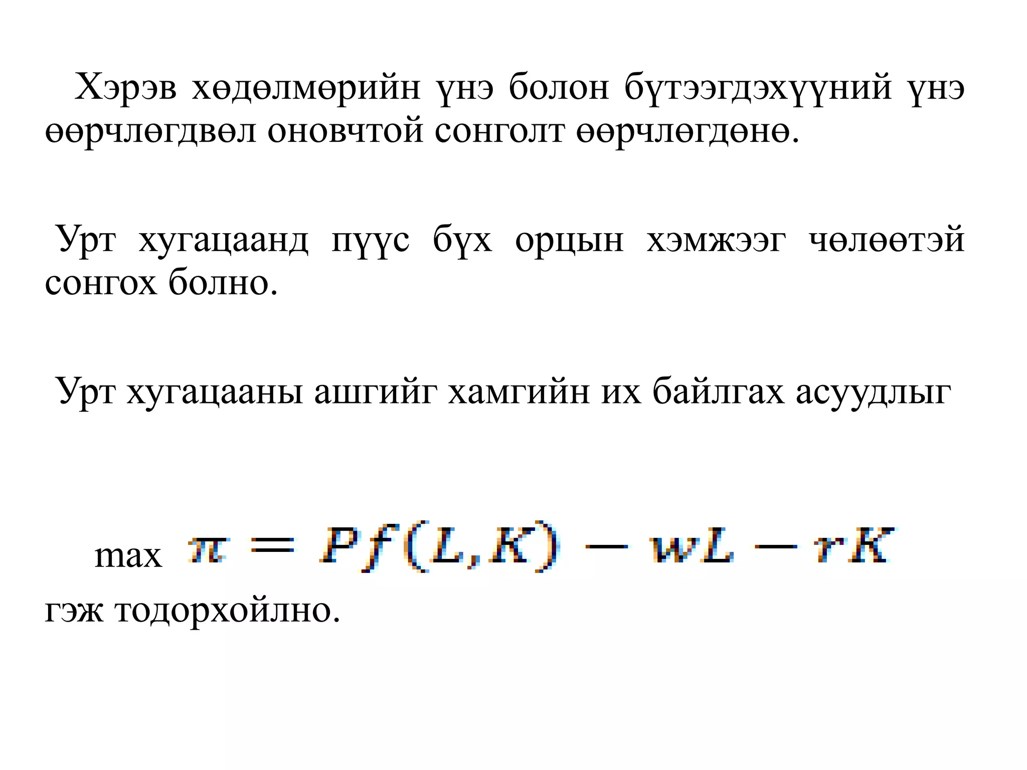 Хэрэв хөдөлмөрийн үнэ болон бүтээгдэхүүний үнэ
өөрчлөгдвөл оновчтой сонголт өөрчлөгдөнө.
Урт хугацаанд пүүс бүх орцын хэмжээг чөлөөтэй
сонгох болно.
Урт хугацааны ашгийг хамгийн их байлгах асуудлыг
max
гэж тодорхойлно.
 