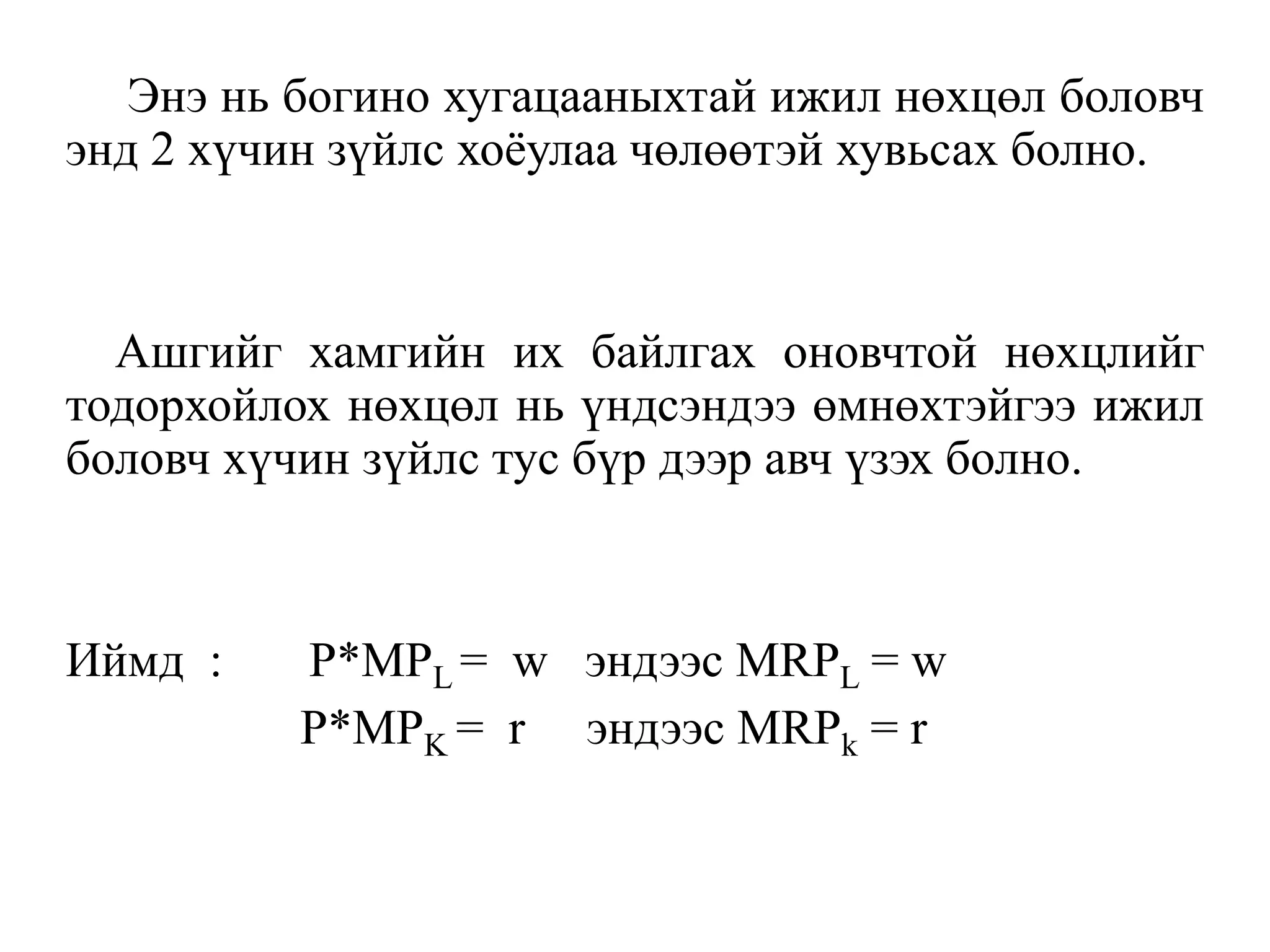 Энэ нь богино хугацааныхтай ижил нөхцөл боловч
энд 2 хүчин зүйлс хоёулаа чөлөөтэй хувьсах болно.
Ашгийг хамгийн их байлгах оновчтой нөхцлийг
тодорхойлох нөхцөл нь үндсэндээ өмнөхтэйгээ ижил
боловч хүчин зүйлс тус бүр дээр авч үзэх болно.
Иймд : P*MPL = w эндээс MRPL = w
P*MPK = r эндээс MRPk = r
 