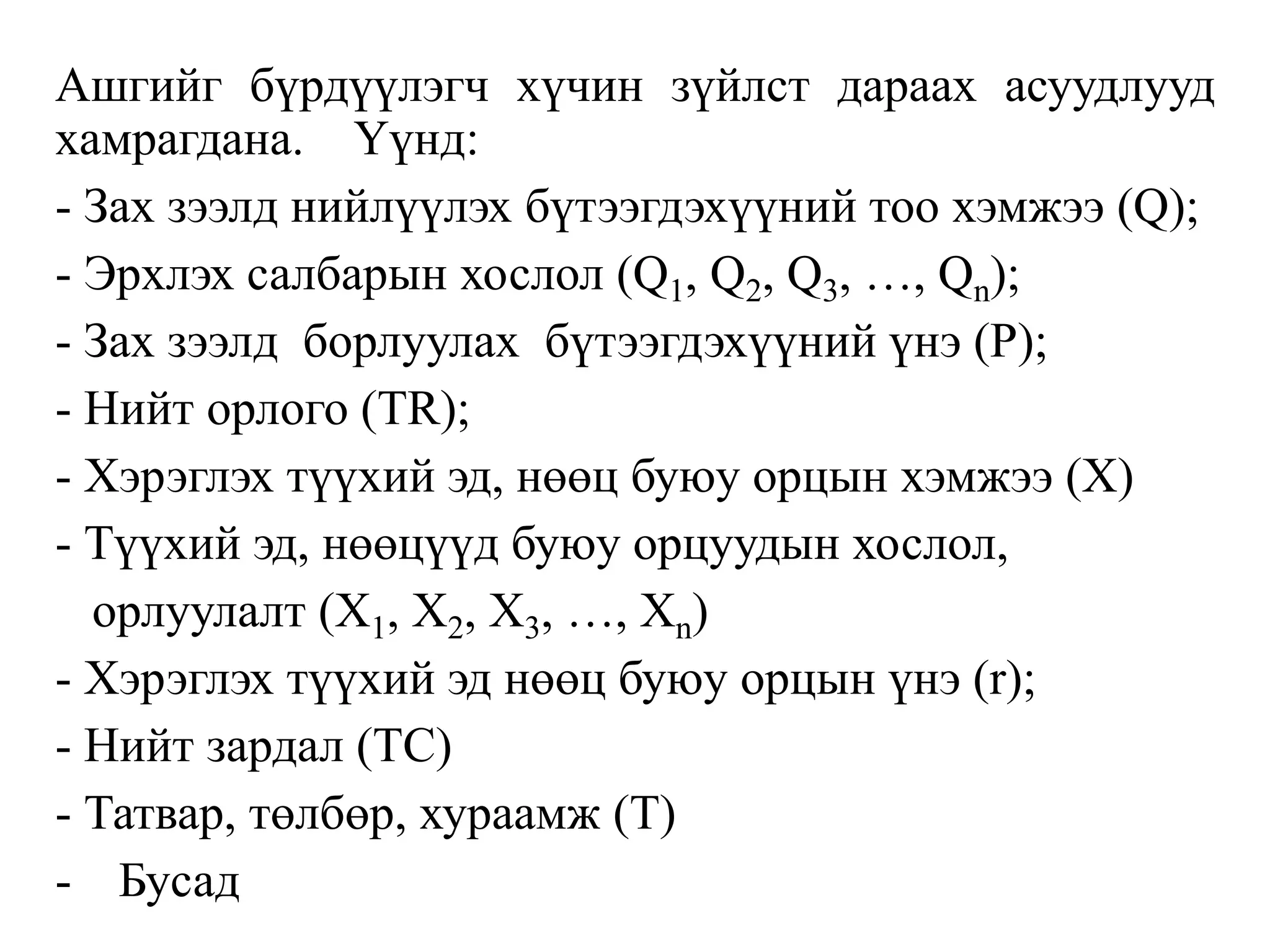Ашгийг бүрдүүлэгч хүчин зүйлст дараах асуудлууд
хамрагдана. Үүнд:
- Зах зээлд нийлүүлэх бүтээгдэхүүний тоо хэмжээ (Q);
- Эрхлэх салбарын хослол (Q1, Q2, Q3, …, Qn);
- Зах зээлд борлуулах бүтээгдэхүүний үнэ (P);
- Нийт орлого (TR);
- Хэрэглэх түүхий эд, нөөц буюу орцын хэмжээ (X)
- Түүхий эд, нөөцүүд буюу орцуудын хослол,
орлуулалт (X1, X2, X3, …, Xn)
- Хэрэглэх түүхий эд нөөц буюу орцын үнэ (r);
- Нийт зардал (TC)
- Татвар, төлбөр, хураамж (Т)
- Бусад
 