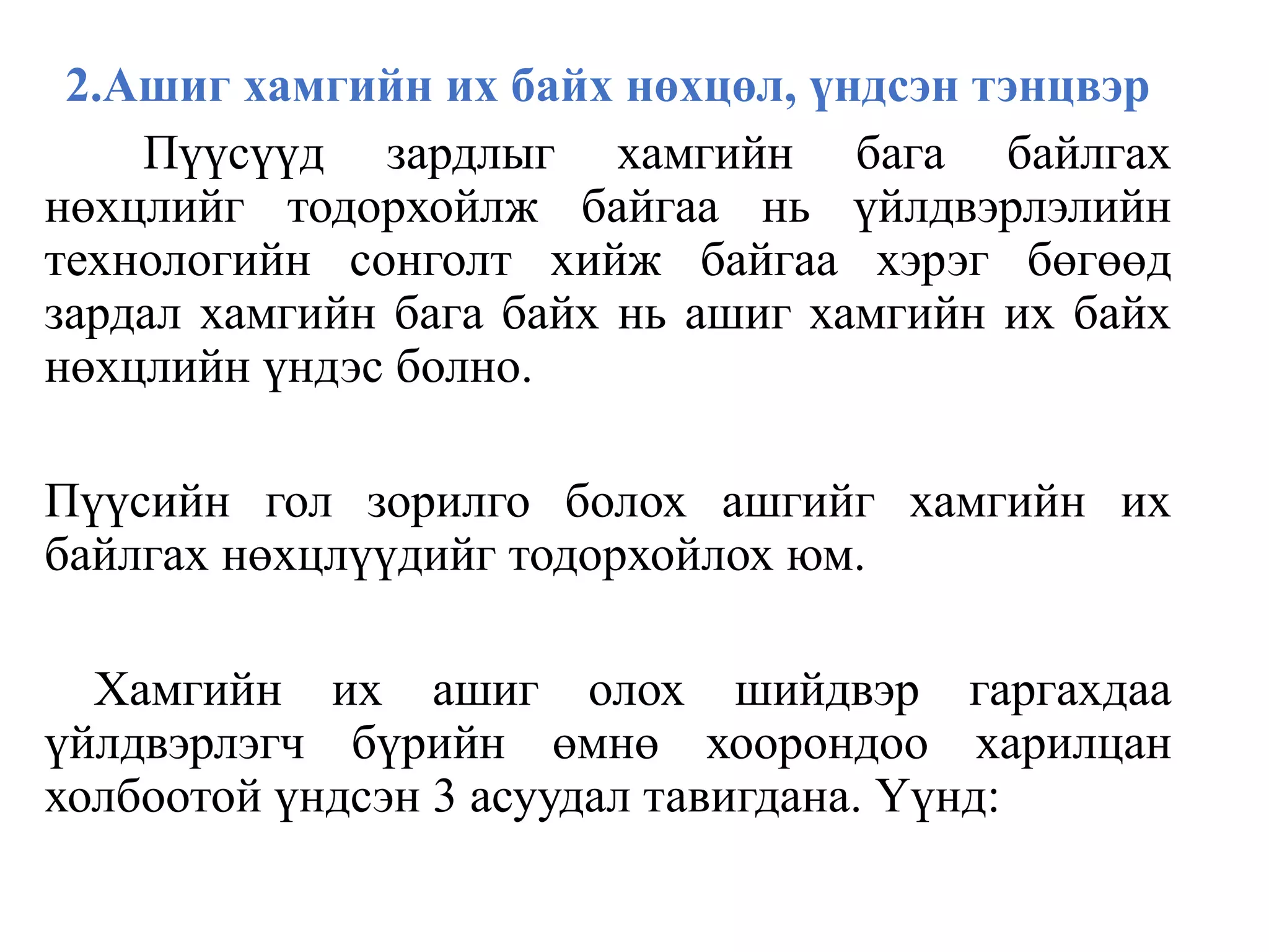 2.Ашиг хамгийн их байх нөхцөл, үндсэн тэнцвэр
Пүүсүүд зардлыг хамгийн бага байлгах
нөхцлийг тодорхойлж байгаа нь үйлдвэрлэлийн
технологийн сонголт хийж байгаа хэрэг бөгөөд
зардал хамгийн бага байх нь ашиг хамгийн их байх
нөхцлийн үндэс болно.
Пүүсийн гол зорилго болох ашгийг хамгийн их
байлгах нөхцлүүдийг тодорхойлох юм.
Хамгийн их ашиг олох шийдвэр гаргахдаа
үйлдвэрлэгч бүрийн өмнө хоорондоо харилцан
холбоотой үндсэн 3 асуудал тавигдана. Үүнд:
 