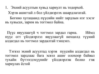 1. Эхний асуултын хувьд хариулт нь тодорхой.
Хэрэв ашигтай л бол үйлдвэрлэх шаардлагатай.
Богино хугацаанд пүүсийн нийт зардлын нэг хэсэг
нь хувьсах, зарим нь тогтмол байна.
Пүүс явуулаагүй ч тогтмол зардал гарна. Иймд
пүүс огт үйлдвэрлэл явуулаагүй нөхцөлд түүний
алдагдал нь тогтмол зардалтай тэнцэнэ.
Тэгвэл эхний асуултад хэрэв пүүсийн алдагдал нь
тогтмол зардлаас бага эсвэл ашиг олохоор байвал
тухайн бүтээгдэхүүнийг үйлдвэрлэж болно гэж
хариулах ёстой
 