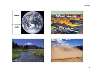 12/8/2017
1
EARTH
WEATHERING
AND
EROSION
WEATHERING AND EROSION
WEATHERING AND EROSION WEATHERING AND EROSION
 