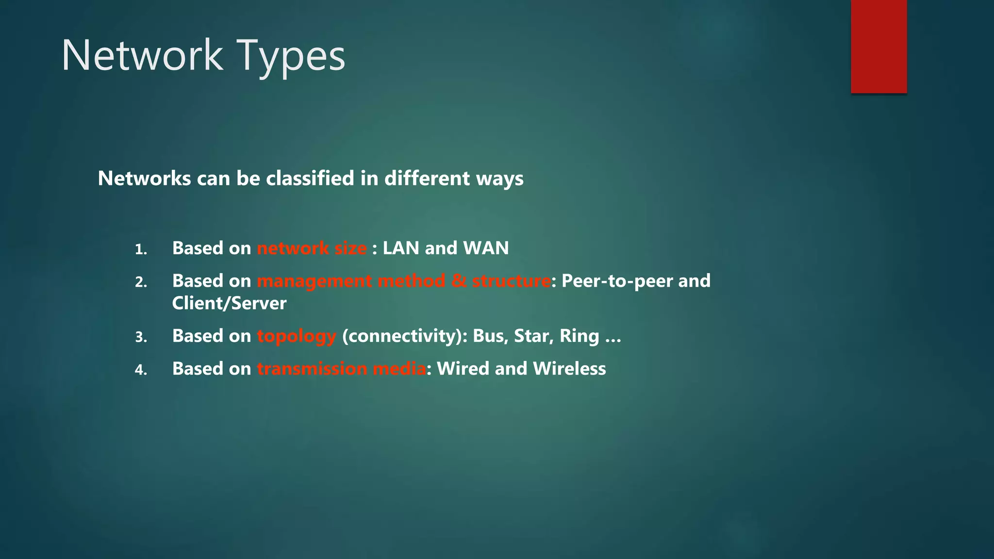 Network Types
Networks can be classified in different ways
1. Based on network size : LAN and WAN
2. Based on management method & structure: Peer-to-peer and
Client/Server
3. Based on topology (connectivity): Bus, Star, Ring …
4. Based on transmission media: Wired and Wireless
 