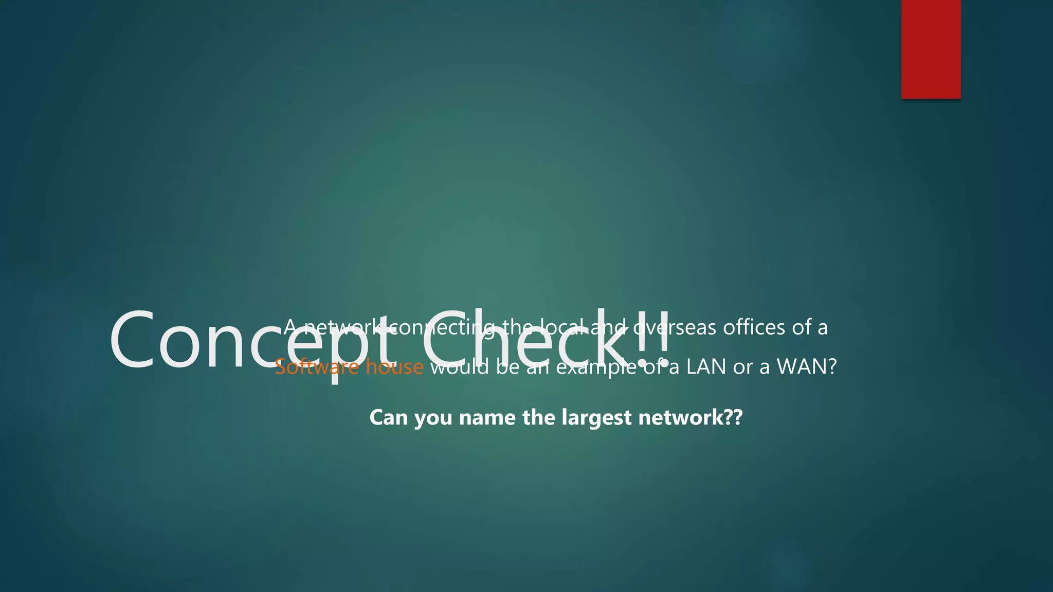 Concept Check!!A network connecting the local and overseas offices of a
Software house would be an example of a LAN or a WAN?
Can you name the largest network??
 