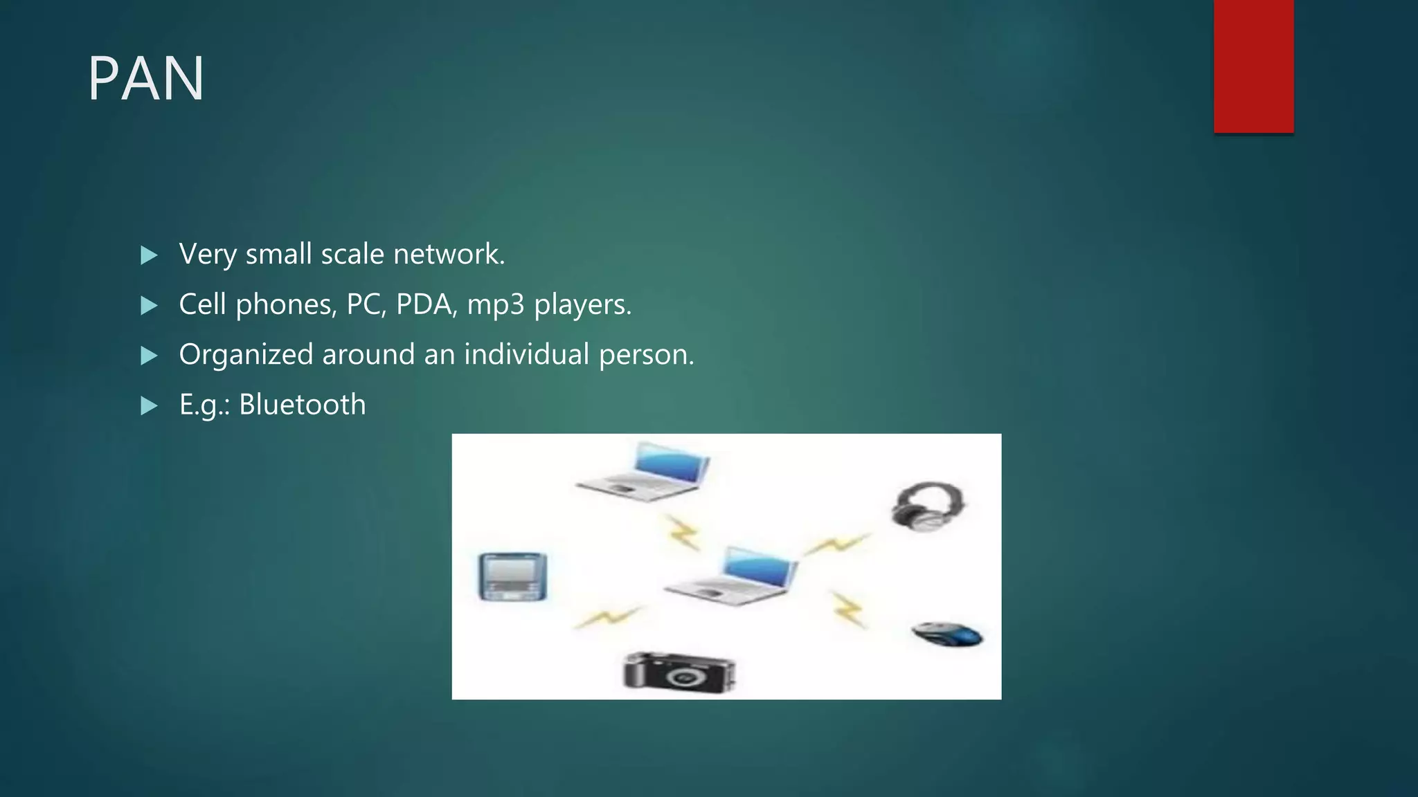 PAN
 Very small scale network.
 Cell phones, PC, PDA, mp3 players.
 Organized around an individual person.
 E.g.: Bluetooth
 