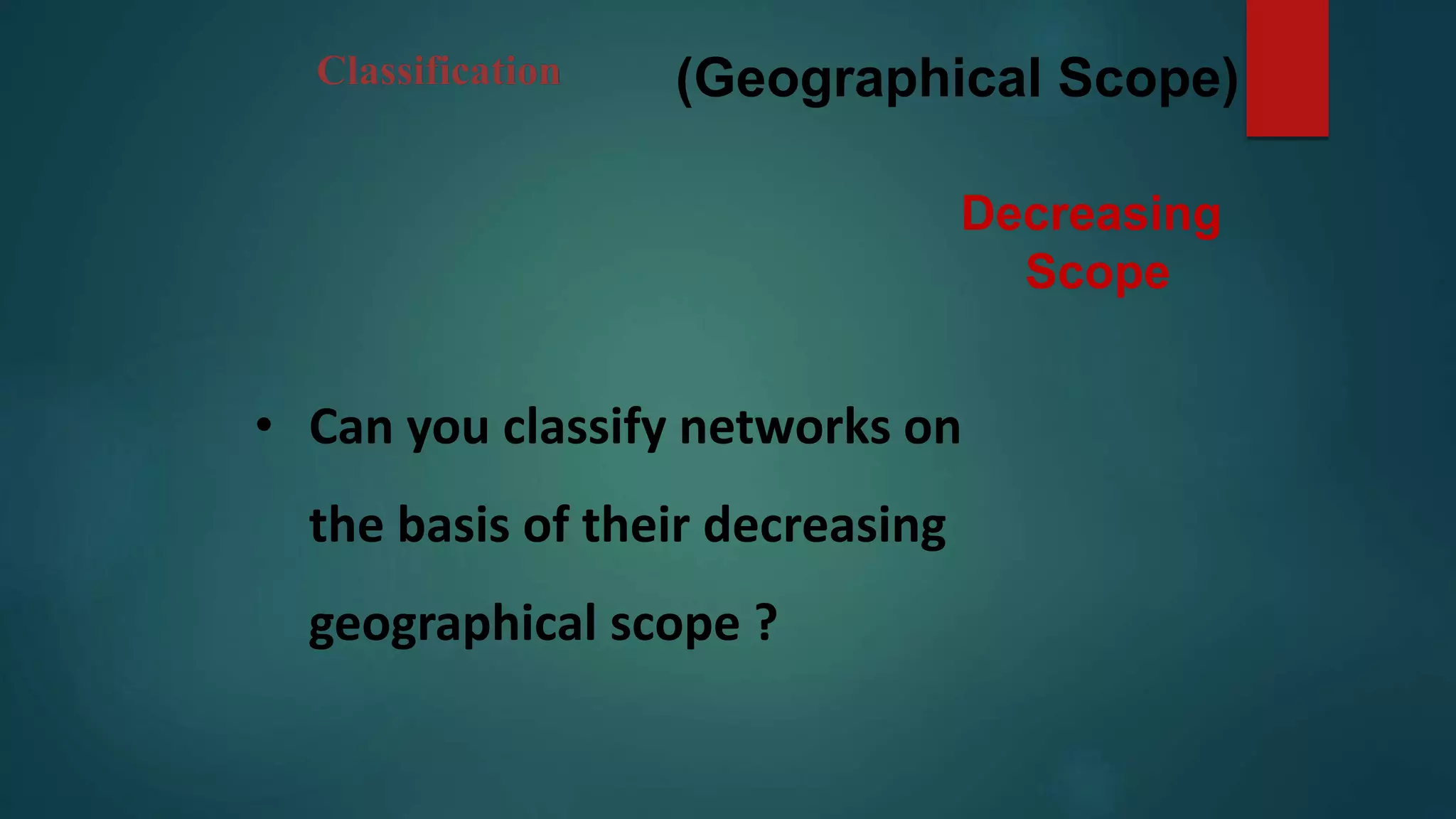(Geographical Scope)Classification
• Can you classify networks on
the basis of their decreasing
geographical scope ?
Decreasing
Scope
 