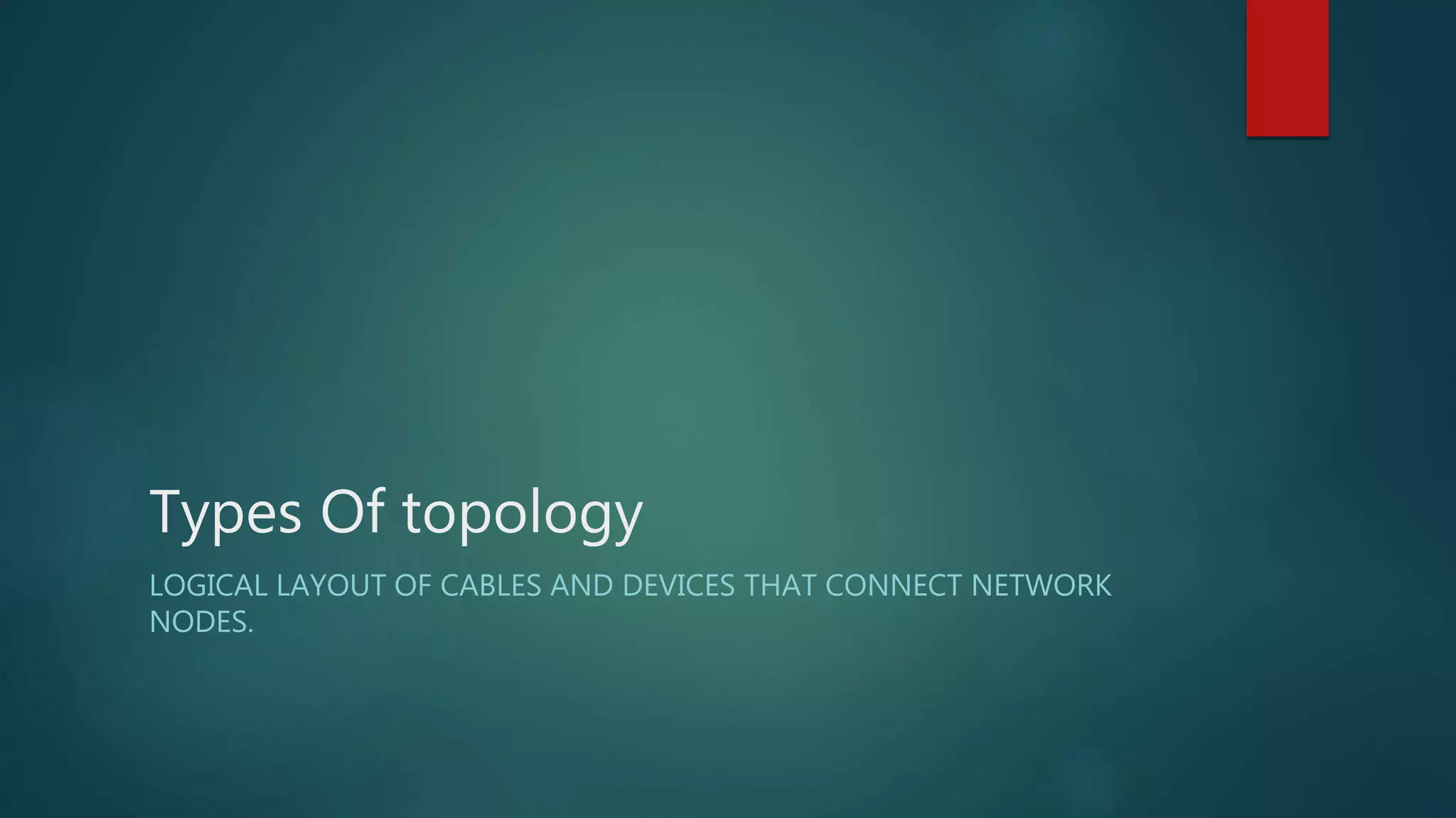 Types Of topology
LOGICAL LAYOUT OF CABLES AND DEVICES THAT CONNECT NETWORK
NODES.
 