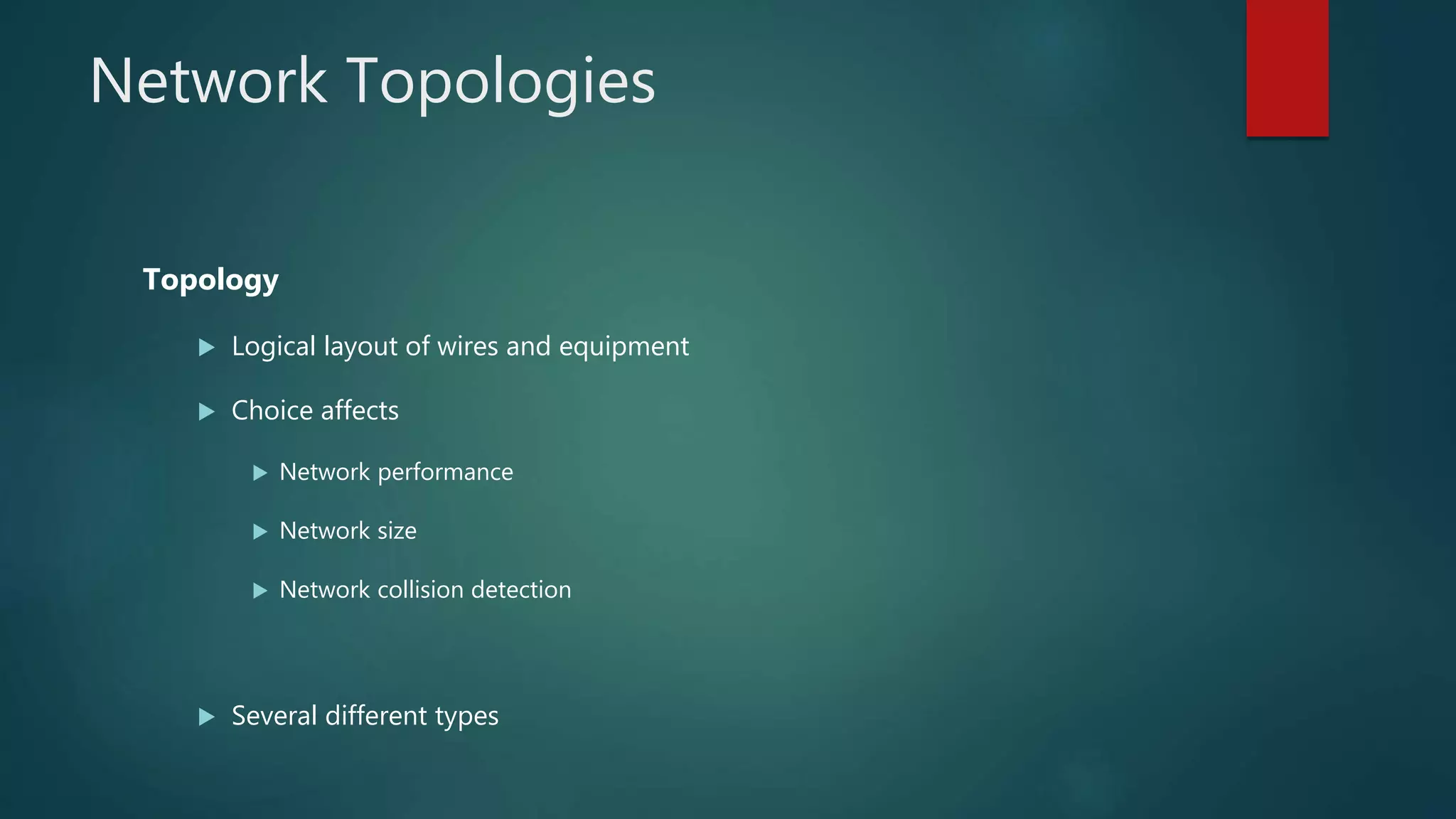 Network Topologies
Topology
 Logical layout of wires and equipment
 Choice affects
 Network performance
 Network size
 Network collision detection
 Several different types
 