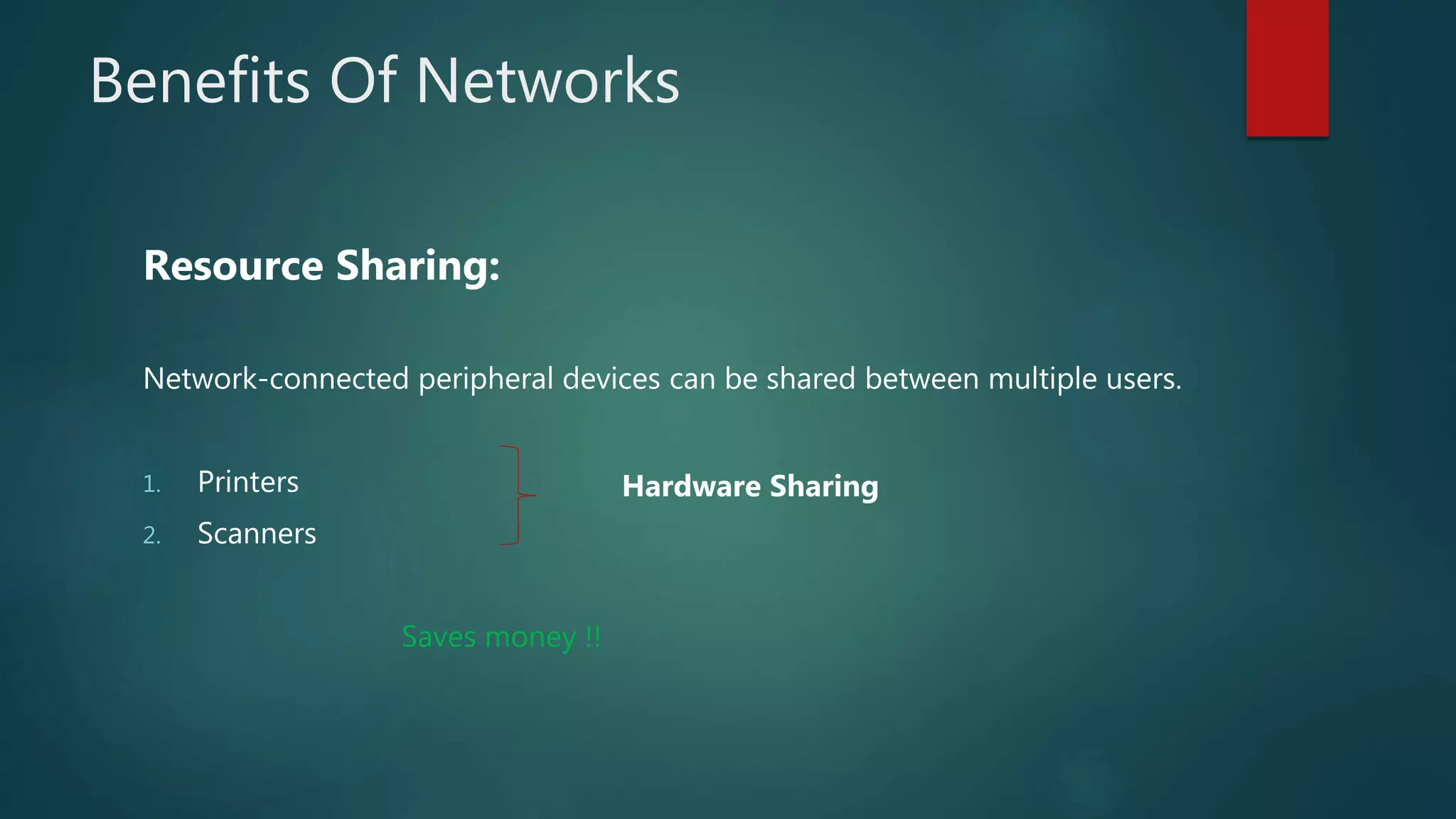 Benefits Of Networks
Resource Sharing:
Network-connected peripheral devices can be shared between multiple users.
1. Printers
2. Scanners
Saves money !!
Hardware Sharing
 