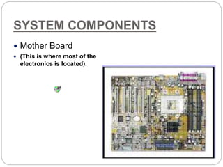 SYSTEM COMPONENTS
 Mother Board
 (This is where most of the
electronics is located).
 