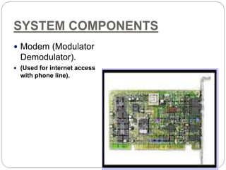 SYSTEM COMPONENTS
 Modem (Modulator
Demodulator).
 (Used for internet access
with phone line).
 