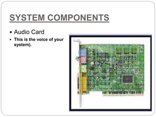 SYSTEM COMPONENTS
 Audio Card
 This is the voice of your
system).
 