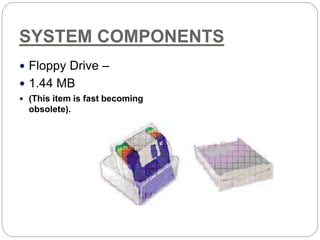 SYSTEM COMPONENTS
 Floppy Drive –
 1.44 MB
 (This item is fast becoming
obsolete).
 