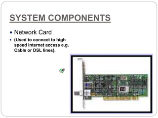 SYSTEM COMPONENTS
 Network Card
 (Used to connect to high
speed internet access e.g.
Cable or DSL lines).
 