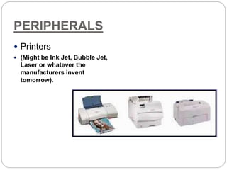 PERIPHERALS
 Printers
 (Might be Ink Jet, Bubble Jet,
Laser or whatever the
manufacturers invent
tomorrow).
 