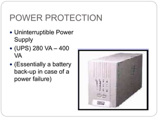 POWER PROTECTION
 Uninterruptible Power
Supply
 (UPS) 280 VA – 400
VA
 (Essentially a battery
back-up in case of a
power failure)
 