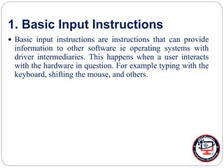 1. Basic Input Instructions
 Basic input instructions are instructions that can provide
information to other software ie operating systems with
driver intermediaries. This happens when a user interacts
with the hardware in question. For example typing with the
keyboard, shifting the mouse, and others.
 