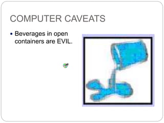 COMPUTER CAVEATS
 Beverages in open
containers are EVIL.
 