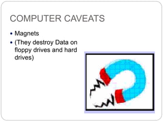 COMPUTER CAVEATS
 Magnets
 (They destroy Data on
floppy drives and hard
drives)
 