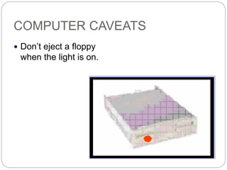 COMPUTER CAVEATS
 Don’t eject a floppy
when the light is on.
 