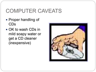 COMPUTER CAVEATS
 Proper handling of
CDs
 OK to wash CDs in
mild soapy water or
get a CD cleaner
(inexpensive)
 