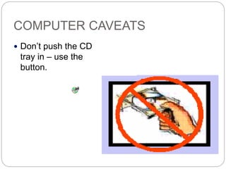 COMPUTER CAVEATS
 Don’t push the CD
tray in – use the
button.
 