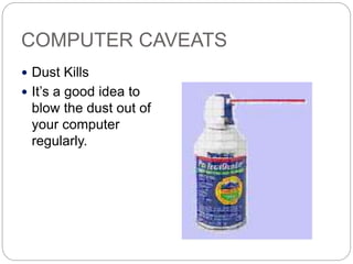 COMPUTER CAVEATS
 Dust Kills
 It’s a good idea to
blow the dust out of
your computer
regularly.
 