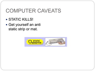 COMPUTER CAVEATS
 STATIC KILLS!
 Get yourself an anti
static strip or mat.
 
