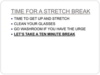 TIME FOR A STRETCH BREAK
 TIME TO GET UP AND STRETCH
 CLEAN YOUR GLASSES
 GO WASHROOM IF YOU HAVE THE URGE
 LET’S TAKE A TEN MINUTE BREAK
 