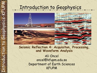 Introduction to Geophysics Ali Oncel [email_address] Department of Earth Sciences KFUPM Seismic Reflection 4: Acquisiton, Processing, and Waveform Analysis Introduction to Geophysics-KFUPM 