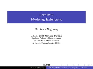 Lecture 9
Modeling Extensions
Dr. Anna Nagurney
John F. Smith Memorial Professor
Isenberg School of Management
University of Massachusetts
Amherst, Massachusetts 01003
c 2009
Dr. Anna Nagurney FOMGT 341 Transportation and Logistics - Lecture 9
 
