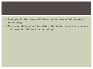 Example #4: Retrieve definition and authors of all classes in
an ontology:
 This example is aimed to retrieve the definitions of all classes
that have definitions in an ontology.
 