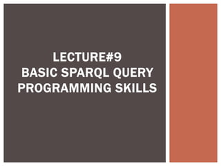 LECTURE#9
BASIC SPARQL QUERY
PROGRAMMING SKILLS
 