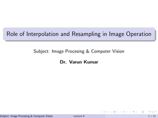 Role of Interpolation and Resampling in Image Operation
Subject: Image Procesing & Computer Vision
Dr. Varun Kumar
Subject: Image Procesing & Computer Vision Dr. Varun Kumar (IIIT Surat)Lecture 9 1 / 11
 