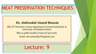 MEAT PRESERVATION TECHNIQUES
Dr. Abdirashid Ahmed Hussein
BSc IN Veterinary science department of animal husbandry in
university of Somalia (Uniso)
BSc in public health in Somvill university
Email: abwaanrashka39@gmail.com
Lecture: 9
 