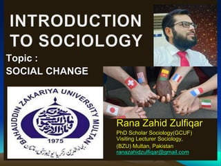 Topic :
SOCIAL CHANGE
Rana Zahid Zulfiqar
PhD Scholar Sociology(GCUF)
Visiting Lecturer Sociology,
(BZU) Multan, Pakistan
ranazahidzulfiqar@gmail.com
 
