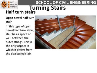 SCHOOL OF CIVIL ENGINEERING
Half turn stairs
Open newel half turn
stair
In this type of open
newel half turn stairs,
stair has a space or
well between the
outer strings. This is
the only aspect in
which it differs from
the doglegged stair.
Turning Stairs
 