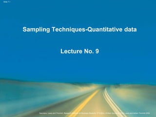 Slide 7.1
Saunders, Lewis and Thornhill, Research Methods for Business Students, 5th Edition, © Mark Saunders, Philip Lewis and Adrian Thornhill 2009
Sampling Techniques-Quantitative data
Lecture No. 9
 