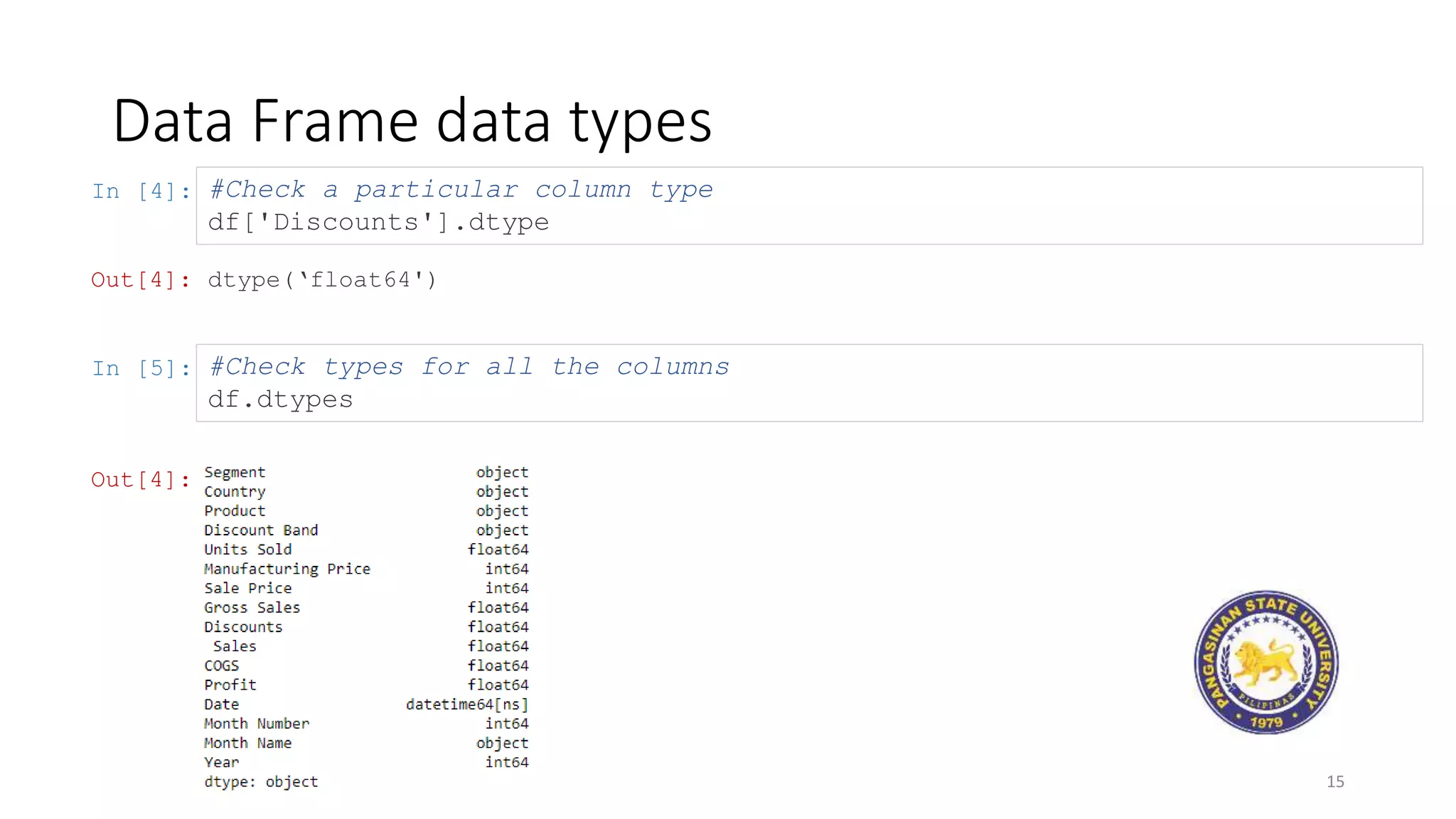 In [4]:
Data Frame data types
15
#Check a particular column type
df['Discounts'].dtype
Out[4]: dtype(‘float64')
In [5]: #Check types for all the columns
df.dtypes
Out[4]:
 