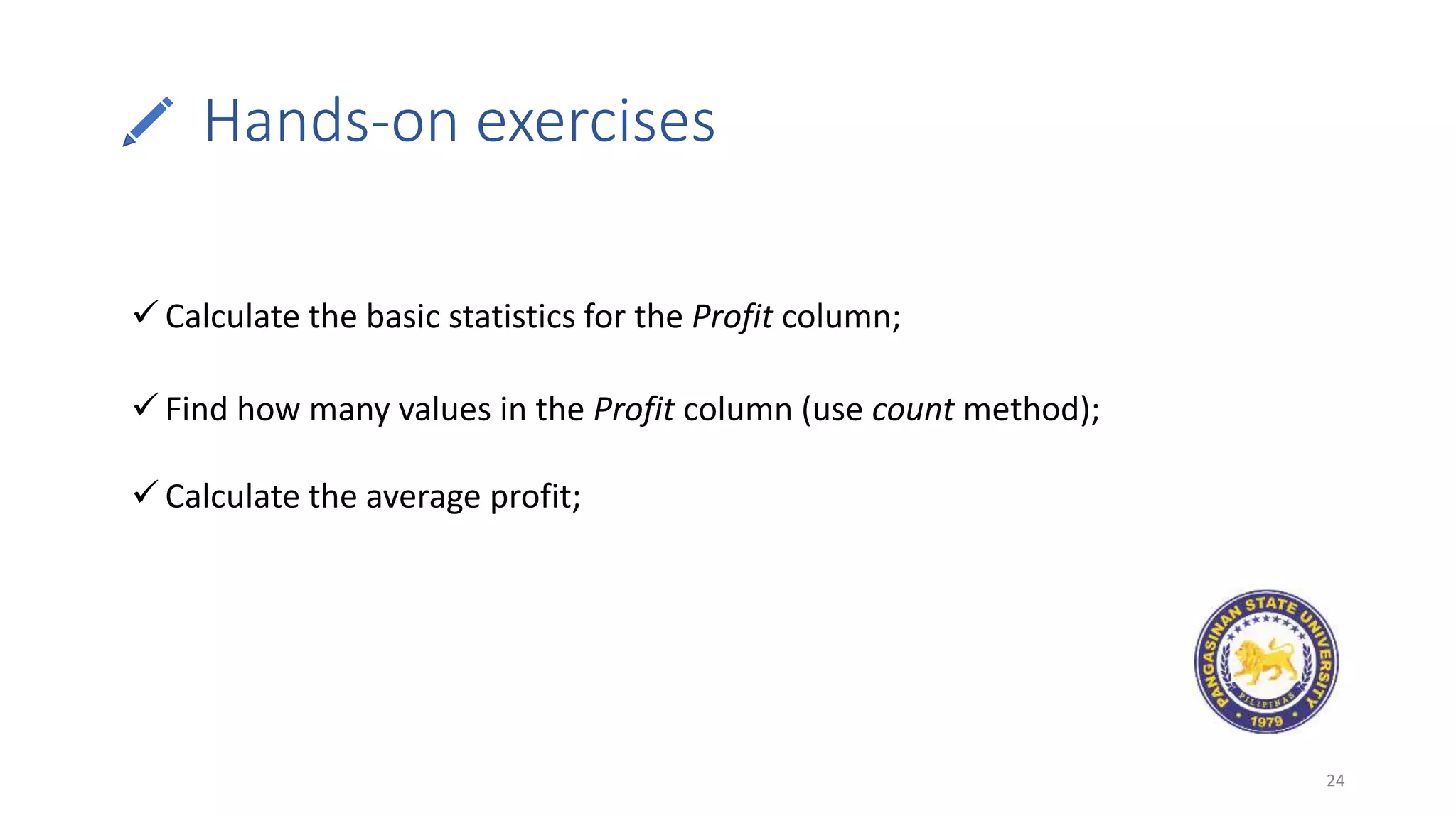 Hands-on exercises
24
 Calculate the basic statistics for the Profit column;
 Find how many values in the Profit column (use count method);
 Calculate the average profit;
 