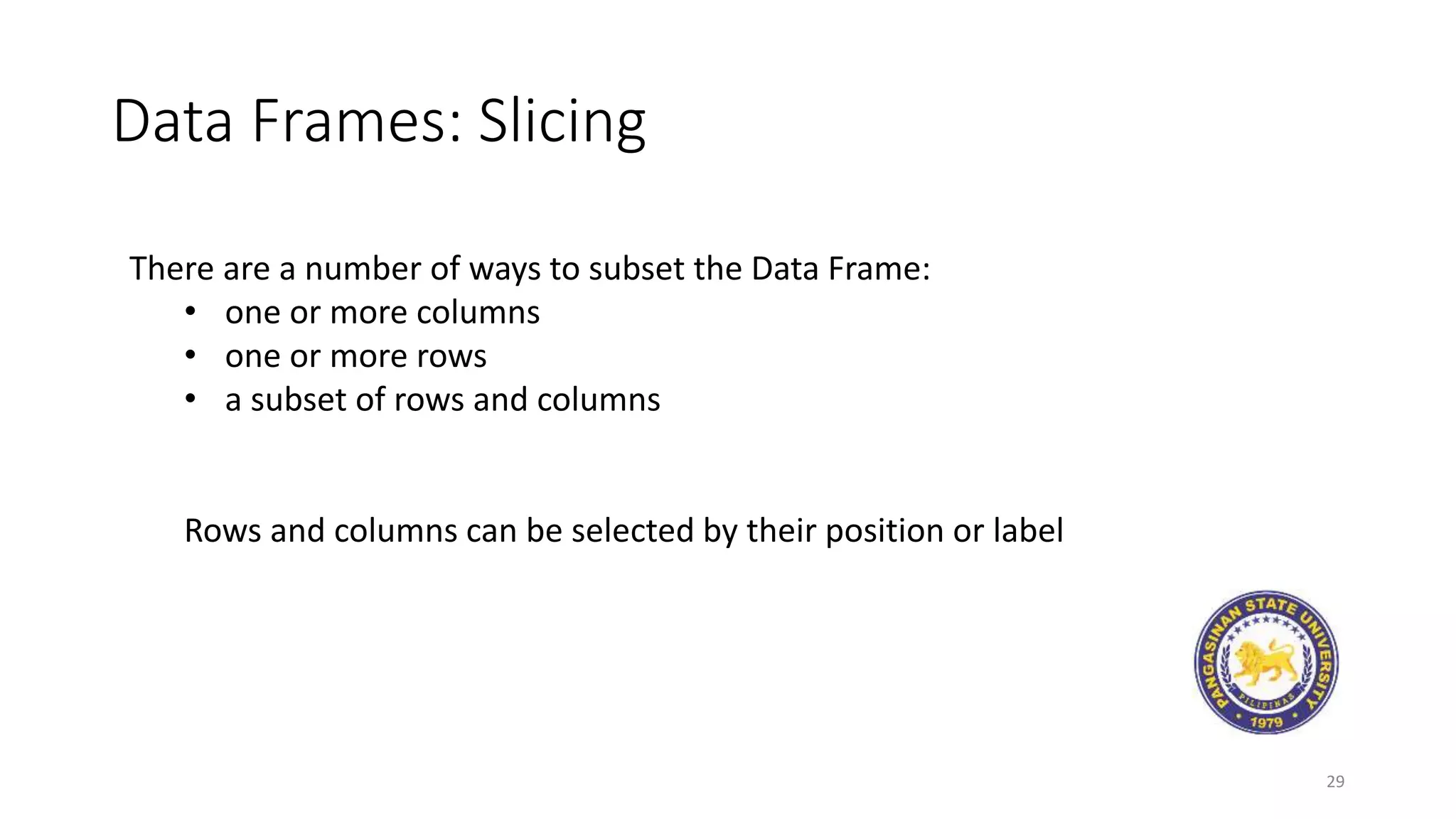 Data Frames: Slicing
29
There are a number of ways to subset the Data Frame:
• one or more columns
• one or more rows
• a subset of rows and columns
Rows and columns can be selected by their position or label
 