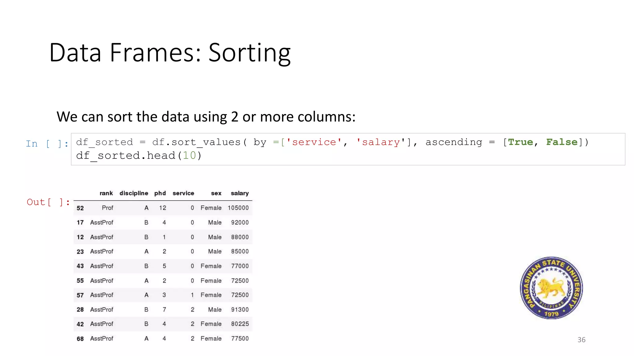 Data Frames: Sorting
36
We can sort the data using 2 or more columns:
In [ ]: df_sorted = df.sort_values( by =['service', 'salary'], ascending = [True, False])
df_sorted.head(10)
Out[ ]:
 