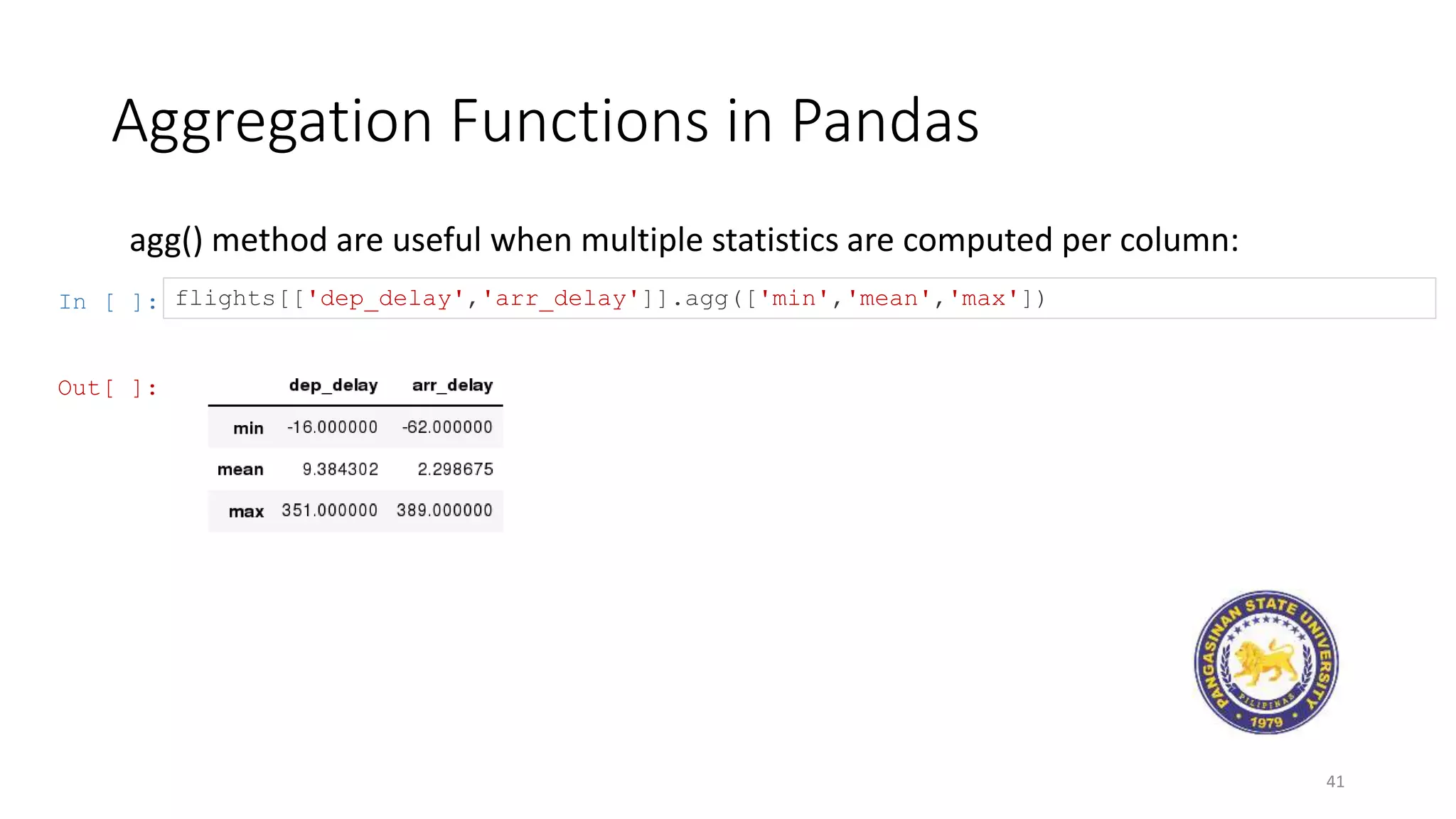 Aggregation Functions in Pandas
41
agg() method are useful when multiple statistics are computed per column:
In [ ]: flights[['dep_delay','arr_delay']].agg(['min','mean','max'])
Out[ ]:
 