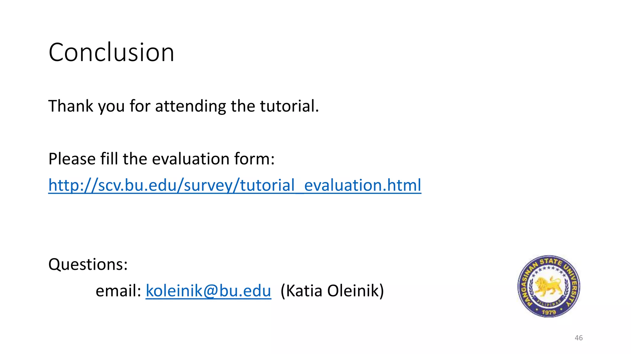 Conclusion
Thank you for attending the tutorial.
Please fill the evaluation form:
http://scv.bu.edu/survey/tutorial_evaluation.html
Questions:
email: koleinik@bu.edu (Katia Oleinik)
46
 
