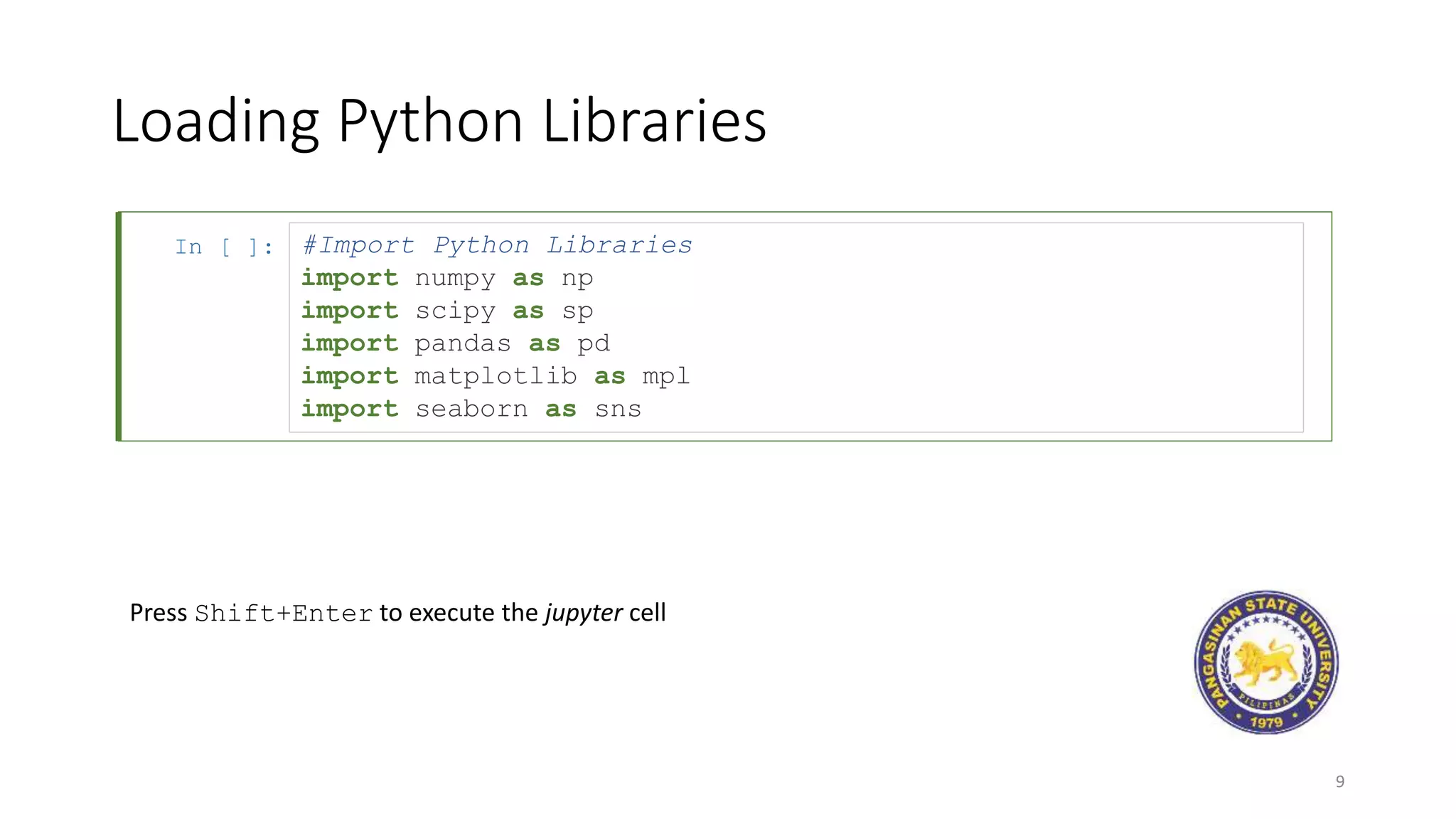 In [ ]:
Loading Python Libraries
9
#Import Python Libraries
import numpy as np
import scipy as sp
import pandas as pd
import matplotlib as mpl
import seaborn as sns
Press Shift+Enter to execute the jupyter cell
 