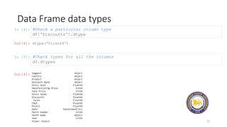 In [4]:
Data Frame data types
15
#Check a particular column type
df['Discounts'].dtype
Out[4]: dtype(‘float64')
In [5]: #Check types for all the columns
df.dtypes
Out[4]:
 