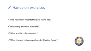 Hands-on exercises
19
 Find how many records this data frame has;
 How many elements are there?
 What are the column names?
 What types of columns we have in this data frame?
 