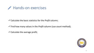 Hands-on exercises
24
 Calculate the basic statistics for the Profit column;
 Find how many values in the Profit column (use count method);
 Calculate the average profit;
 