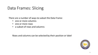 Data Frames: Slicing
29
There are a number of ways to subset the Data Frame:
• one or more columns
• one or more rows
• a subset of rows and columns
Rows and columns can be selected by their position or label
 