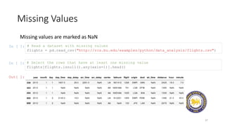 Missing Values
37
Missing values are marked as NaN
In [ ]: # Read a dataset with missing values
flights = pd.read_csv("http://rcs.bu.edu/examples/python/data_analysis/flights.csv")
In [ ]: # Select the rows that have at least one missing value
flights[flights.isnull().any(axis=1)].head()
Out[ ]:
 